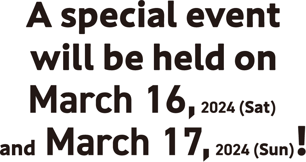 A special event will be held on
                                            March 16, 2024 (Sat) and March 17, 2024 (Sun)!